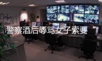 警察酒后辱罵女子索要“特殊服務(wù)”被拘 當事人發(fā)聲
