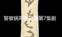警察鍋哥第二季第7集劇情詳細(xì)介紹