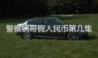 警察鍋哥假人民幣第幾集