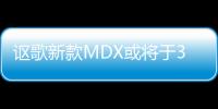 謳歌新款MDX或將于3月29日亮相 增混動版