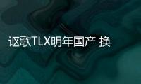 謳歌TLX明年國產 換小排量動力售價大降