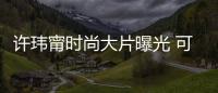 許瑋甯時尚大片曝光 可鹽可甜魅力十足