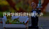 許升華爸媽資料曝光 許升華為何很少透露父母情況