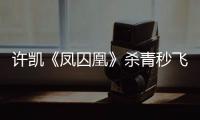 許凱《鳳囚凰》殺青秒飛廣州 力挺好友阿嬌演唱會【電視劇】風尚中國網