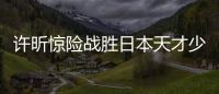 許昕驚險戰(zhàn)勝日本天才少年：有點緊張很想打好