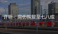許昕：肩傷恢復至七八成 迪拜是福地盼會師繼科