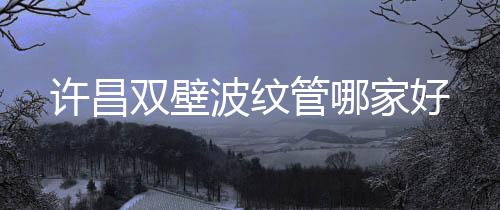 許昌雙壁波紋管哪家好