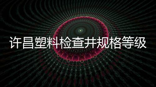 許昌塑料檢查井規(guī)格等級(jí)品種齊全
