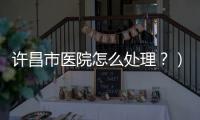 許昌市醫院怎么處理？）