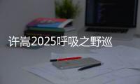 許嵩2025呼吸之野巡演煥新啟航  首站長沙春暖花開聲浪共鳴