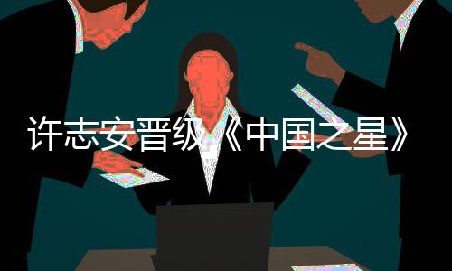 許志安晉級《中國之星》 崔健促其合作【娛樂新聞】風(fēng)尚中國網(wǎng)