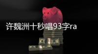 許魏洲十秒唱93字rap 《生來倔強》獲原唱稱贊