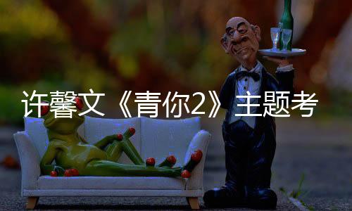 許馨文《青你2》主題考核魅力反轉(zhuǎn) 爵士煙嗓獲蔡徐坤好評(píng)