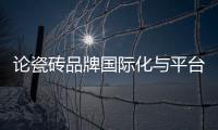 論瓷磚品牌國際化與平臺