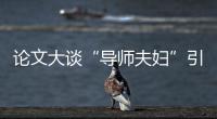 論文大談“導師夫婦”引關注，兩日內多相關方作出回應