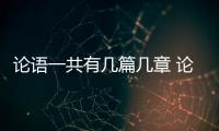論語一共有幾篇幾章 論語一共有多少篇多少章