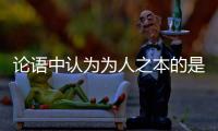 論語(yǔ)中認(rèn)為為人之本的是什么 論語(yǔ)中的為人之本的是指