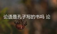 論語是孔子寫的書嗎 論語是不是孔子所著