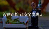 設備巡檢 讓安全隱患無處藏身