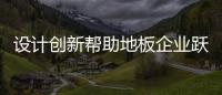 設計創新幫助地板企業躍居“高地”