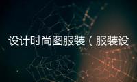 設(shè)計時尚圖服裝（服裝設(shè)計時裝圖）