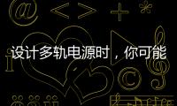 設計多軌電源時，你可能會忽略這些問題！
