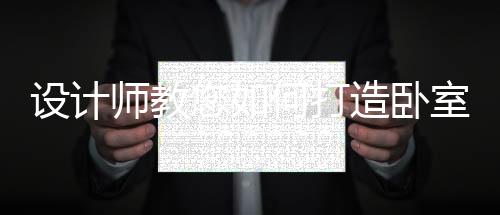 設計師教您如何打造臥室別樣空間