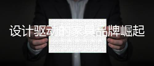 設計驅動的家具品牌崛起 順德家具網-