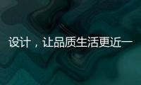 設計，讓品質生活更近一步