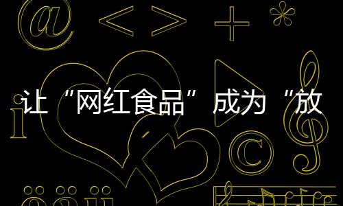 讓“網紅食品”成為“放心食品”