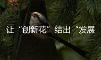 讓“創新花”結出“發展果”（現場評論）