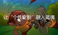 讓“個(gè)性定制”融入靈魂是一種時(shí)尚