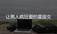 讓男人瘋狂愛的星座女