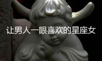 讓男人一眼喜歡的星座女，魅力值爆表！