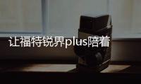 讓福特銳界plus陪著你 享受當“夏”吧