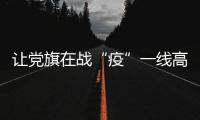 讓黨旗在戰(zhàn)“疫”一線高高飄揚