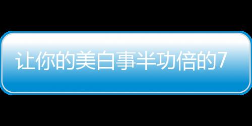讓你的美白事半功倍的7個小訣竅