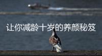 讓你減齡十歲的養(yǎng)顏秘笈