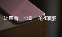 讓患者“心動(dòng)”的4項(xiàng)服務(wù)理念，你了解多少？