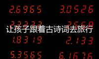 讓孩子跟著古詩詞去旅行,增長知識,開拓眼界,過個不一樣的暑假