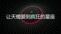 讓天蝎愛到瘋狂的星座