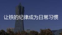 讓鐵的紀(jì)律成為日常習(xí)慣和自覺遵循
