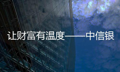 讓財富有溫度——中信銀行福州分行全心為新市民安居樂業服務