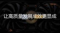 讓高質(zhì)量發(fā)展成效更顯成色更足