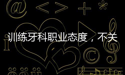 訓練牙科職業態度，不關注這五個方面，牙科長久不了
