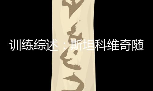訓練綜述：斯坦科維奇隨隊訓練