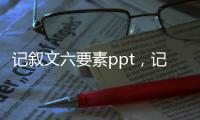 記敘文六要素ppt，記敘文六要素是什么