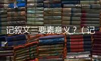 記敘文三要素意義？（記敘文6要素）