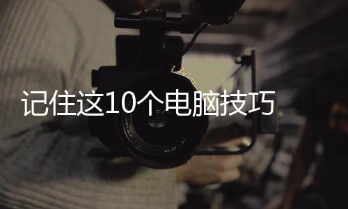 記住這10個電腦技巧 讓學習工作效率倍增