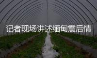 記者現場講述緬甸震后情況 震區救援與恢復并行